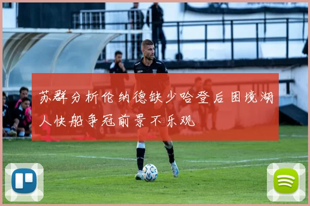 苏群分析伦纳德缺少哈登后困境湖人快船争冠前景不乐观