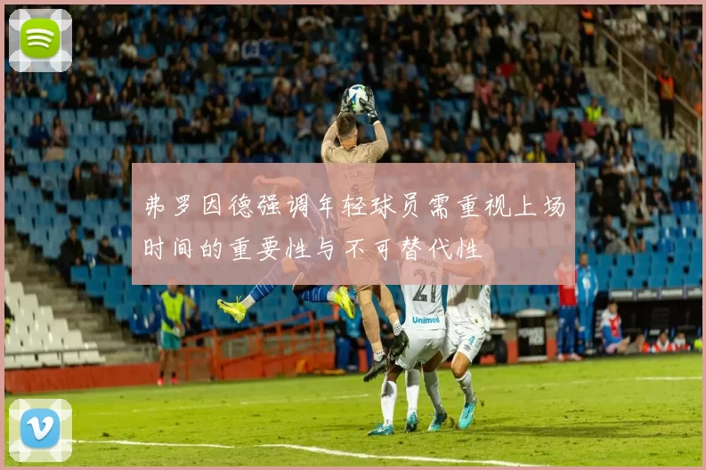 弗罗因德强调年轻球员需重视上场时间的重要性与不可替代性