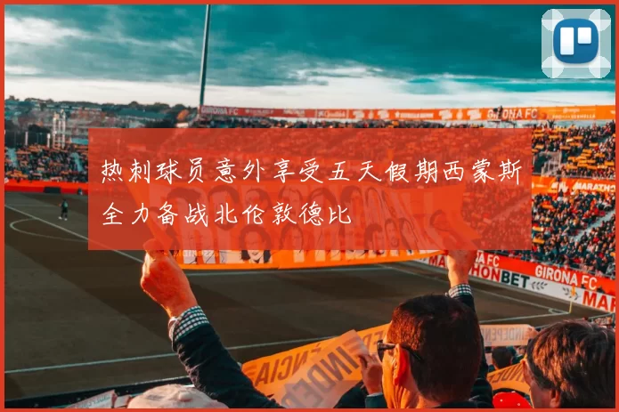 热刺球员意外享受五天假期西蒙斯全力备战北伦敦德比