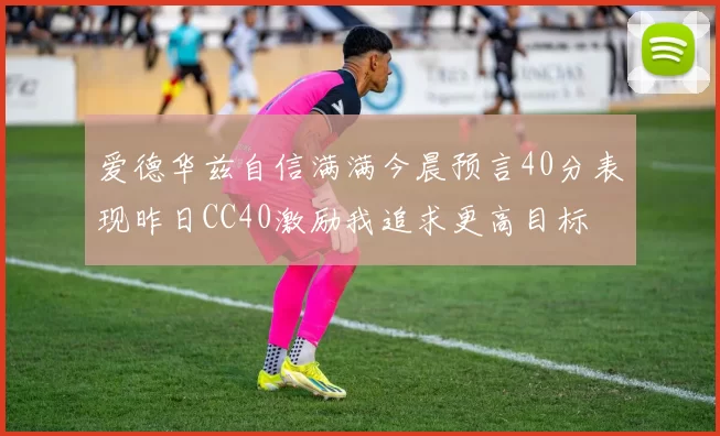 爱德华兹自信满满今晨预言40分表现昨日CC40激励我追求更高目标