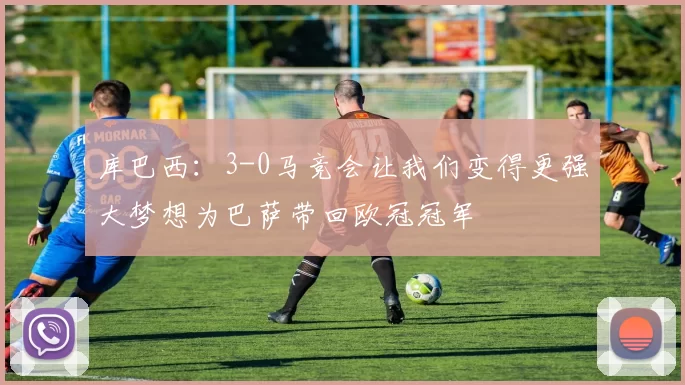库巴西：3-0马竞会让我们变得更强大梦想为巴萨带回欧冠冠军