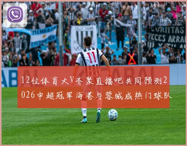 12位体育大V齐聚直播吧共同预测2026中超冠军海港与蓉城成热门球队