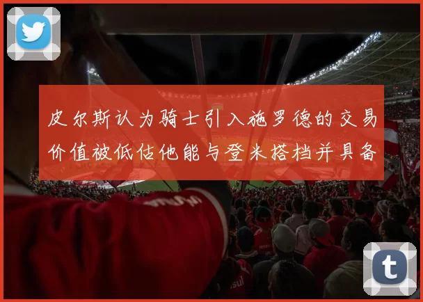 皮尔斯认为骑士引入施罗德的交易价值被低估他能与登米搭档并具备防守能力