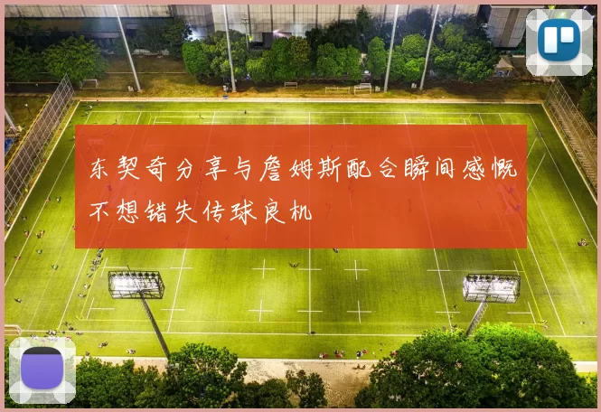 东契奇分享与詹姆斯配合瞬间感慨不想错失传球良机