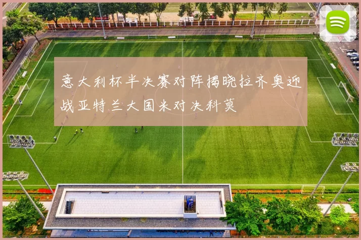 意大利杯半决赛对阵揭晓拉齐奥迎战亚特兰大国米对决科莫