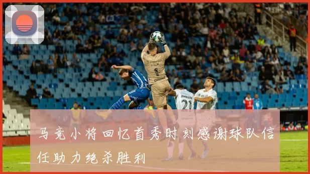 马竞小将回忆首秀时刻感谢球队信任助力绝杀胜利
