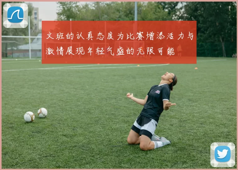 文班的认真态度为比赛增添活力与激情展现年轻气盛的无限可能