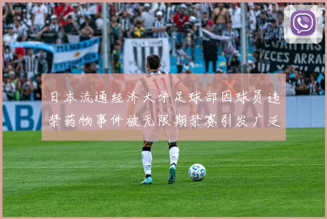 日本流通经济大学足球部因球员违禁药物事件被无限期禁赛引发广泛关注