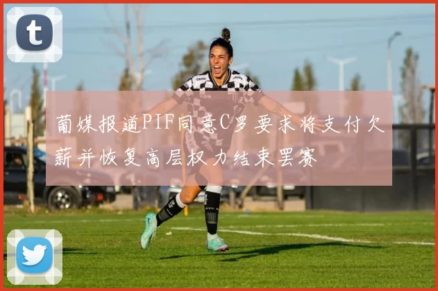 葡媒报道PIF同意C罗要求将支付欠薪并恢复高层权力结束罢赛