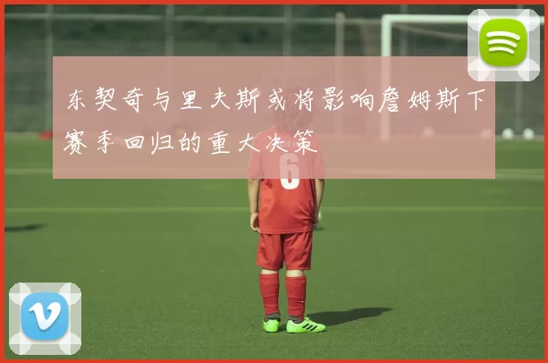 东契奇与里夫斯或将影响詹姆斯下赛季回归的重大决策