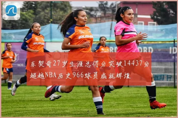 东契奇27岁生涯总得分突破14437分超越NBA历史966球员成就辉煌