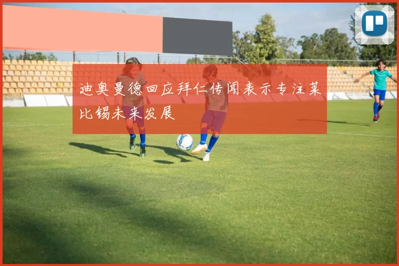迪奥曼德回应拜仁传闻表示专注莱比锡未来发展