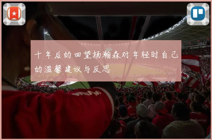 十年后的回望杨瀚森对年轻时自己的温馨建议与反思