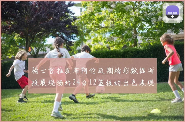 骑士官推发布阿伦近期精彩数据海报展现场均24分12篮板的出色表现
