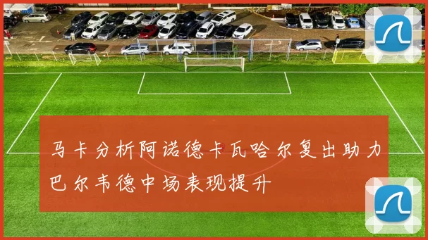 马卡分析阿诺德卡瓦哈尔复出助力巴尔韦德中场表现提升
