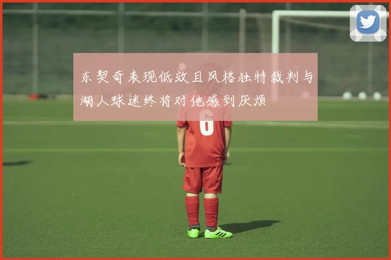 东契奇表现低效且风格独特裁判与湖人球迷终将对他感到厌烦