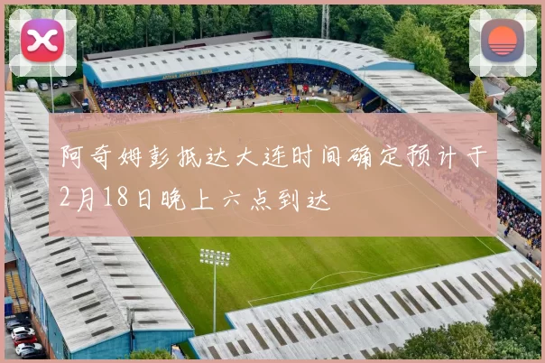 阿奇姆彭抵达大连时间确定预计于2月18日晚上六点到达