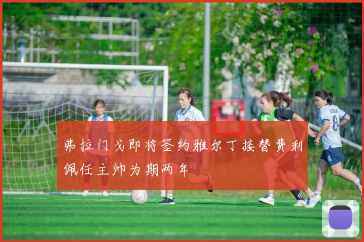 弗拉门戈即将签约雅尔丁接替费利佩任主帅为期两年
