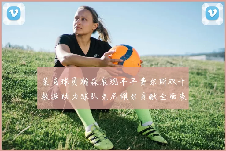 菜鸟球员瀚森表现平平费尔斯双十数据助力球队克尼佩尔贡献全面表现