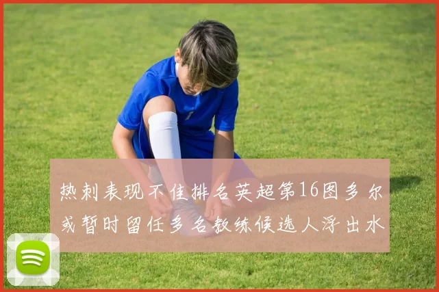 热刺表现不佳排名英超第16图多尔或暂时留任多名教练候选人浮出水面