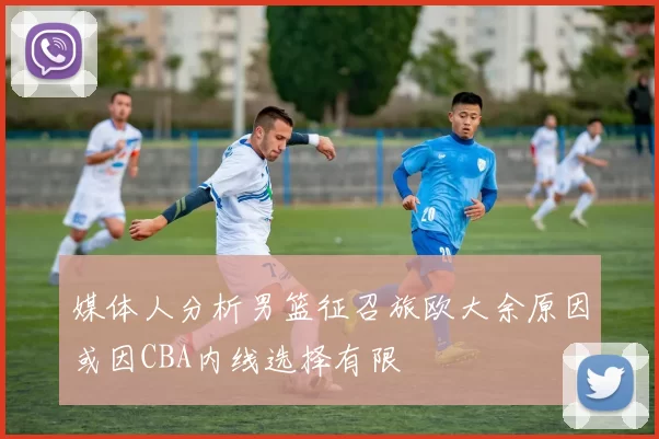媒体人分析男篮征召旅欧大余原因或因CBA内线选择有限