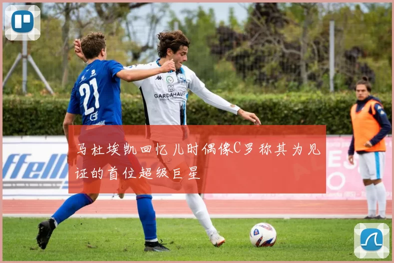 马杜埃凯回忆儿时偶像C罗称其为见证的首位超级巨星