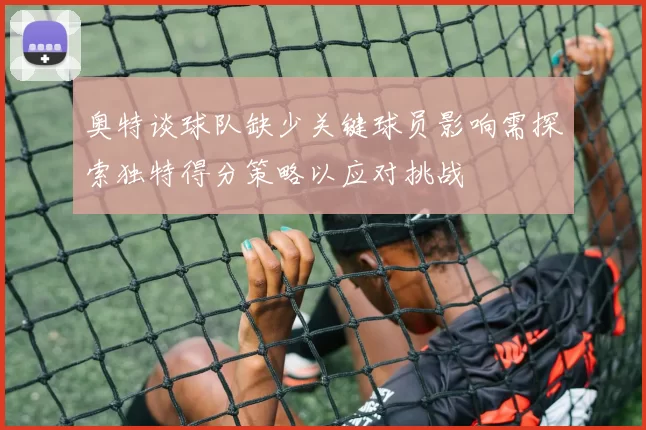 奥特谈球队缺少关键球员影响需探索独特得分策略以应对挑战