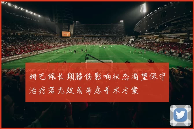 姆巴佩长期膝伤影响状态渴望保守治疗若无效或考虑手术方案
