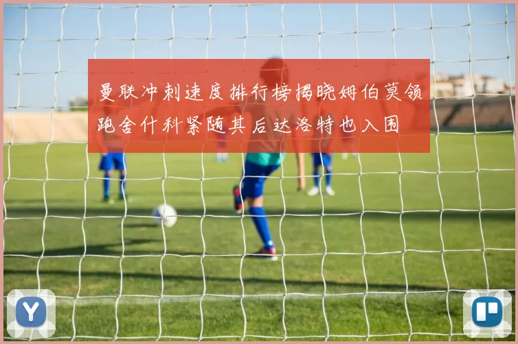 曼联冲刺速度排行榜揭晓姆伯莫领跑舍什科紧随其后达洛特也入围