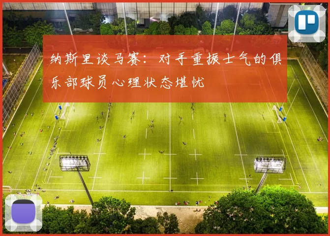 纳斯里谈马赛：对手重振士气的俱乐部球员心理状态堪忧