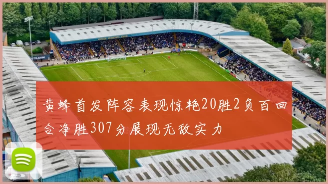 黄蜂首发阵容表现惊艳20胜2负百回合净胜307分展现无敌实力