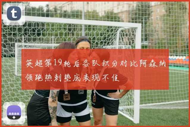 英超第19轮后各队积分对比阿森纳领跑热刺垫底表现不佳