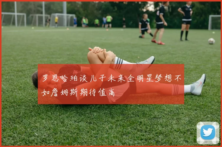 罗恩哈珀谈儿子未来全明星梦想不如詹姆斯期待值高