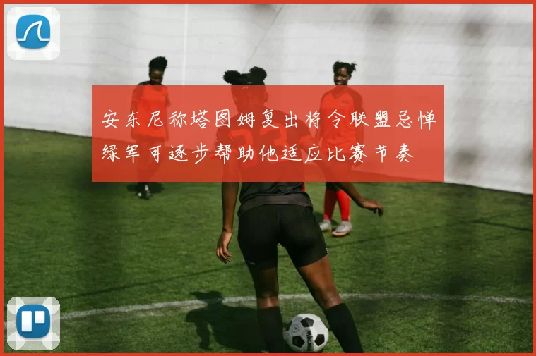 安东尼称塔图姆复出将令联盟忌惮绿军可逐步帮助他适应比赛节奏