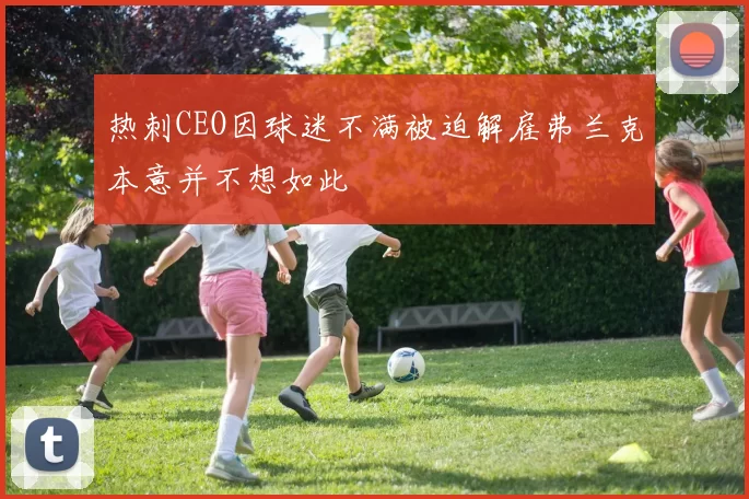 热刺CEO因球迷不满被迫解雇弗兰克本意并不想如此