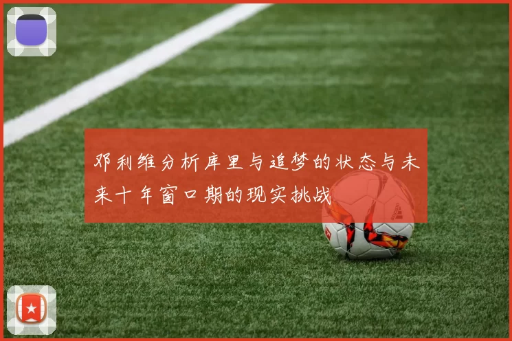 邓利维分析库里与追梦的状态与未来十年窗口期的现实挑战