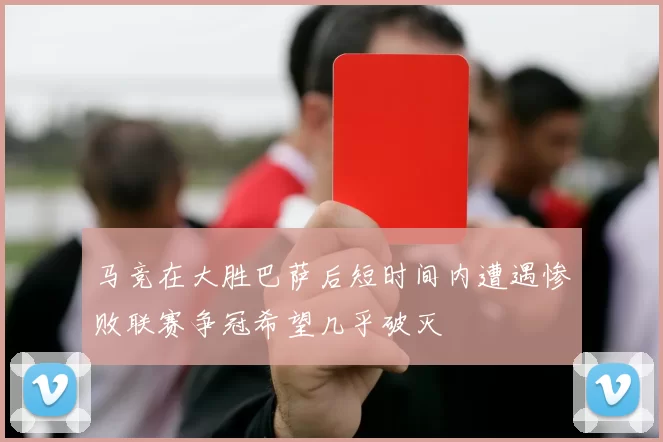 马竞在大胜巴萨后短时间内遭遇惨败联赛争冠希望几乎破灭