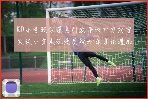 KD小号疑似曝光引发争议申京防守失误小贾表现受质疑科尔言论遭批评