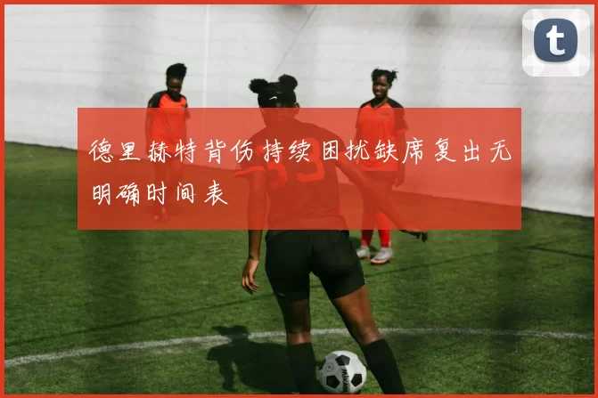 德里赫特背伤持续困扰缺席复出无明确时间表