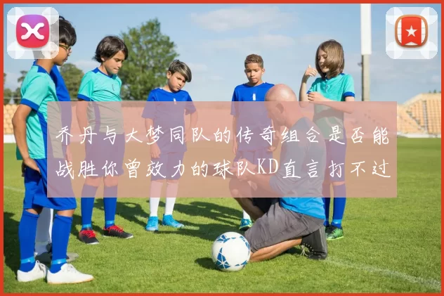 乔丹与大梦同队的传奇组合是否能战胜你曾效力的球队KD直言打不过实在太疯狂