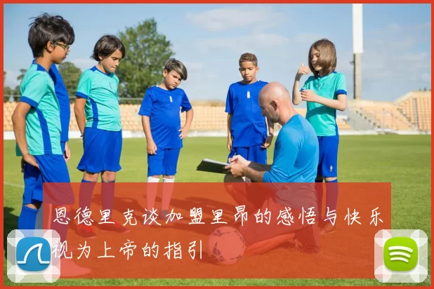 恩德里克谈加盟里昂的感悟与快乐视为上帝的指引