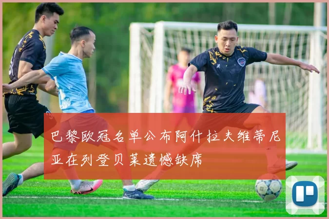 巴黎欧冠名单公布阿什拉夫维蒂尼亚在列登贝莱遗憾缺席