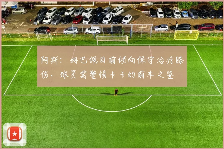 阿斯：姆巴佩目前倾向保守治疗膝伤，球员需警惕卡卡的前车之鉴